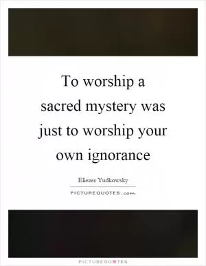 To worship a sacred mystery was just to worship your own ignorance Picture Quote #1