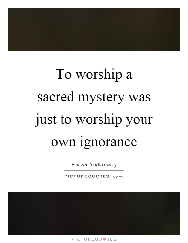 To worship a sacred mystery was just to worship your own ignorance Picture Quote #1