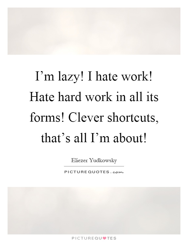 I'm lazy! I hate work! Hate hard work in all its forms! Clever shortcuts, that's all I'm about! Picture Quote #1