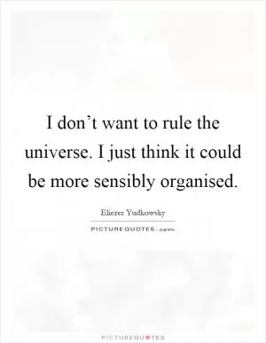 I don’t want to rule the universe. I just think it could be more sensibly organised Picture Quote #1