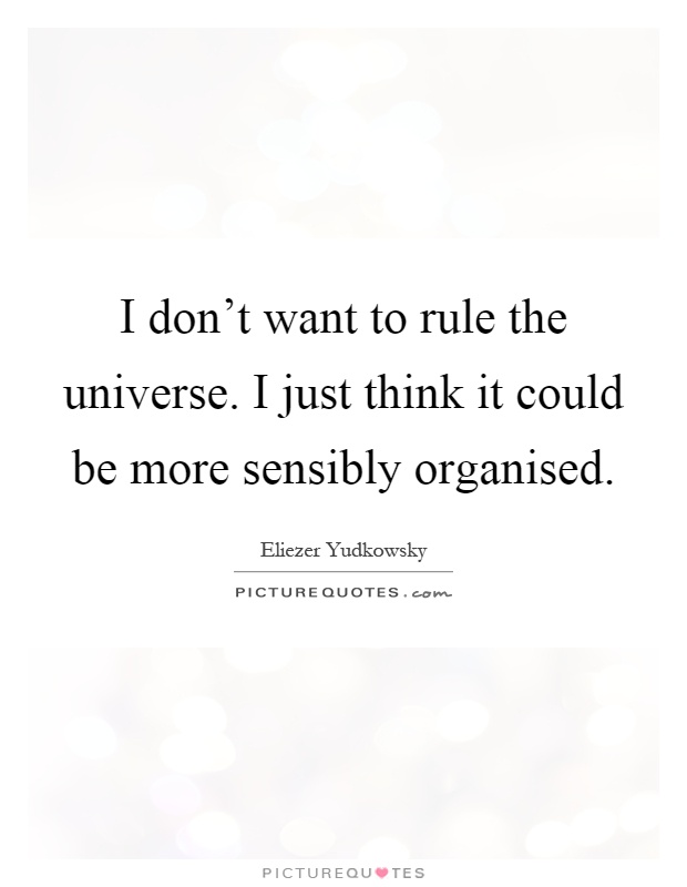 I don't want to rule the universe. I just think it could be more sensibly organised Picture Quote #1