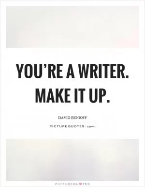 You’re a writer. Make it up Picture Quote #1