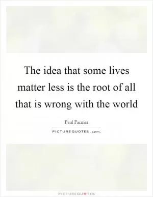 The idea that some lives matter less is the root of all that is wrong with the world Picture Quote #1