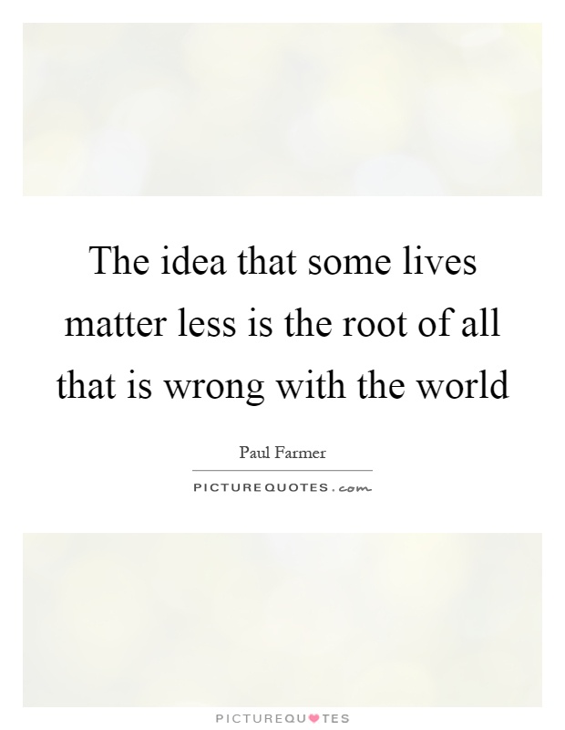 The idea that some lives matter less is the root of all that is wrong with the world Picture Quote #1