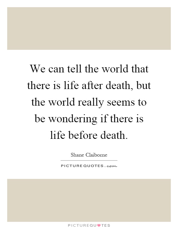 We can tell the world that there is life after death, but the world really seems to be wondering if there is life before death Picture Quote #1