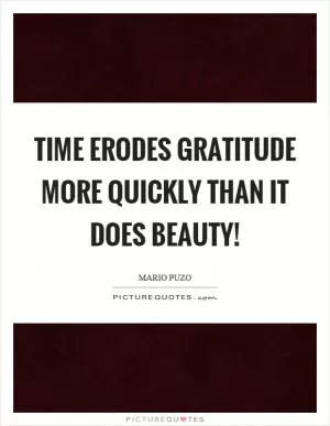 Time erodes gratitude more quickly than it does beauty! Picture Quote #1