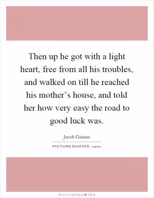 Then up he got with a light heart, free from all his troubles, and walked on till he reached his mother’s house, and told her how very easy the road to good luck was Picture Quote #1