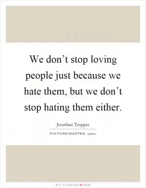 We don’t stop loving people just because we hate them, but we don’t stop hating them either Picture Quote #1