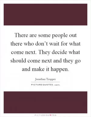 There are some people out there who don’t wait for what come next. They decide what should come next and they go and make it happen Picture Quote #1