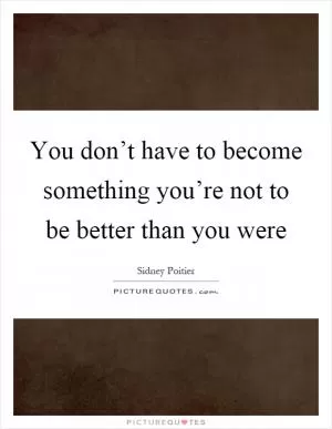 You don’t have to become something you’re not to be better than you were Picture Quote #1