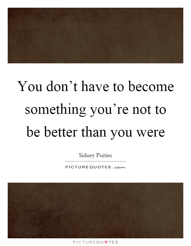 You don't have to become something you're not to be better than you were Picture Quote #1