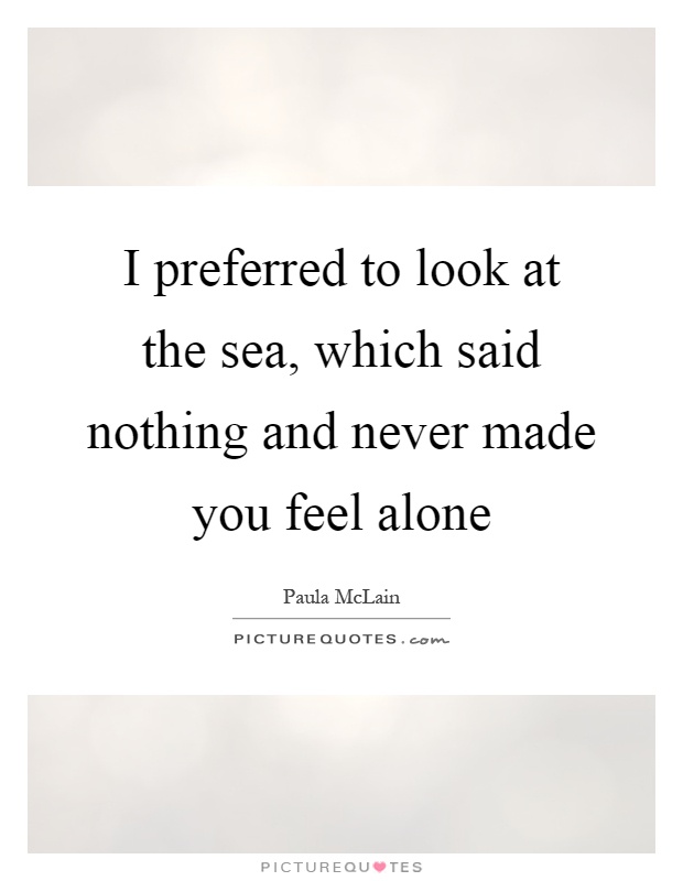 I preferred to look at the sea, which said nothing and never made you feel alone Picture Quote #1