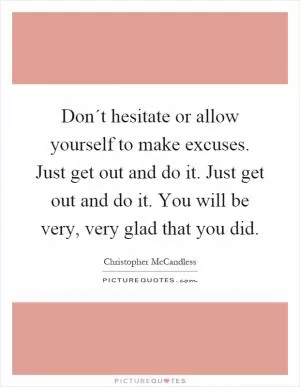 Don´t hesitate or allow yourself to make excuses. Just get out and do it. Just get out and do it. You will be very, very glad that you did Picture Quote #1