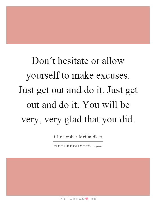 Don´t hesitate or allow yourself to make excuses. Just get out and do it. Just get out and do it. You will be very, very glad that you did Picture Quote #1