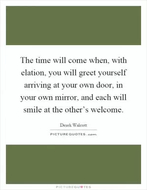 The time will come when, with elation, you will greet yourself arriving at your own door, in your own mirror, and each will smile at the other’s welcome Picture Quote #1