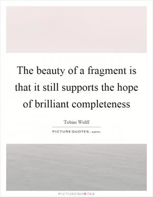 The beauty of a fragment is that it still supports the hope of brilliant completeness Picture Quote #1