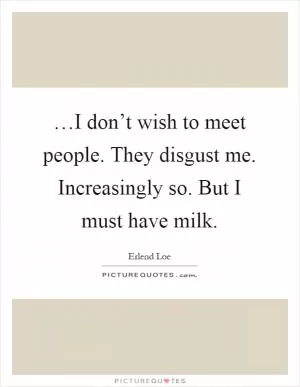 …I don’t wish to meet people. They disgust me. Increasingly so. But I must have milk Picture Quote #1
