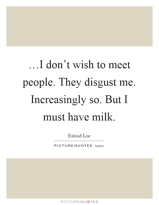 …I don't wish to meet people. They disgust me. Increasingly so. But I must have milk Picture Quote #1