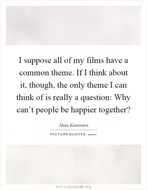 I suppose all of my films have a common theme. If I think about it, though, the only theme I can think of is really a question: Why can’t people be happier together? Picture Quote #1