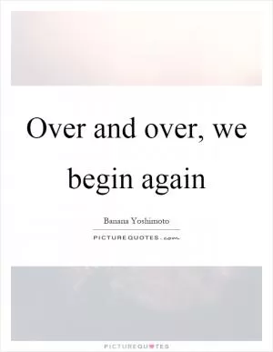 Over and over, we begin again Picture Quote #1