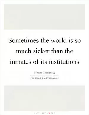 Sometimes the world is so much sicker than the inmates of its institutions Picture Quote #1