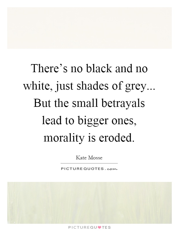 There's no black and no white, just shades of grey... But the small betrayals lead to bigger ones, morality is eroded Picture Quote #1