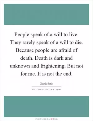 People speak of a will to live. They rarely speak of a will to die. Because people are afraid of death. Death is dark and unknown and frightening. But not for me. It is not the end Picture Quote #1