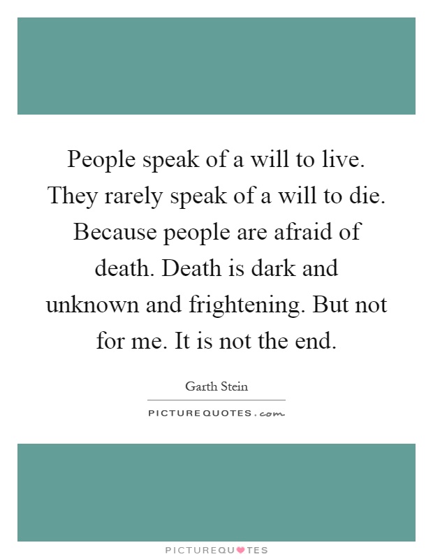 People speak of a will to live. They rarely speak of a will to die. Because people are afraid of death. Death is dark and unknown and frightening. But not for me. It is not the end Picture Quote #1