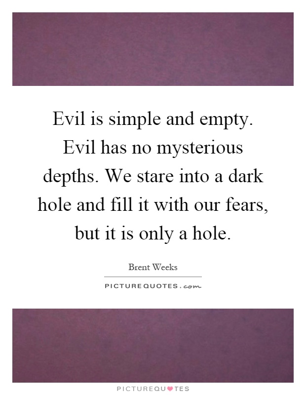 Evil is simple and empty. Evil has no mysterious depths. We stare into a dark hole and fill it with our fears, but it is only a hole Picture Quote #1