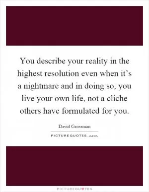 You describe your reality in the highest resolution even when it’s a nightmare and in doing so, you live your own life, not a cliche others have formulated for you Picture Quote #1