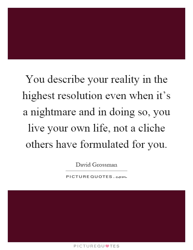 You describe your reality in the highest resolution even when it's a nightmare and in doing so, you live your own life, not a cliche others have formulated for you Picture Quote #1
