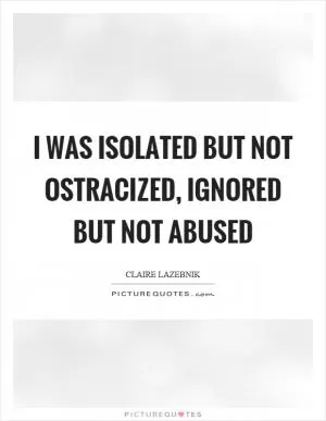 I was isolated but not ostracized, ignored but not abused Picture Quote #1
