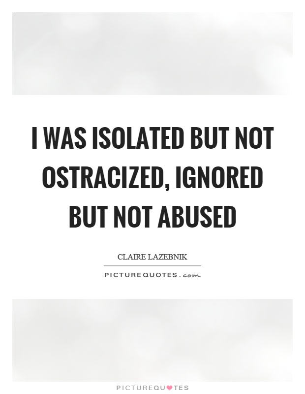 I was isolated but not ostracized, ignored but not abused Picture Quote #1
