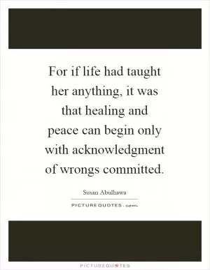For if life had taught her anything, it was that healing and peace can begin only with acknowledgment of wrongs committed Picture Quote #1