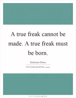 A true freak cannot be made. A true freak must be born Picture Quote #1
