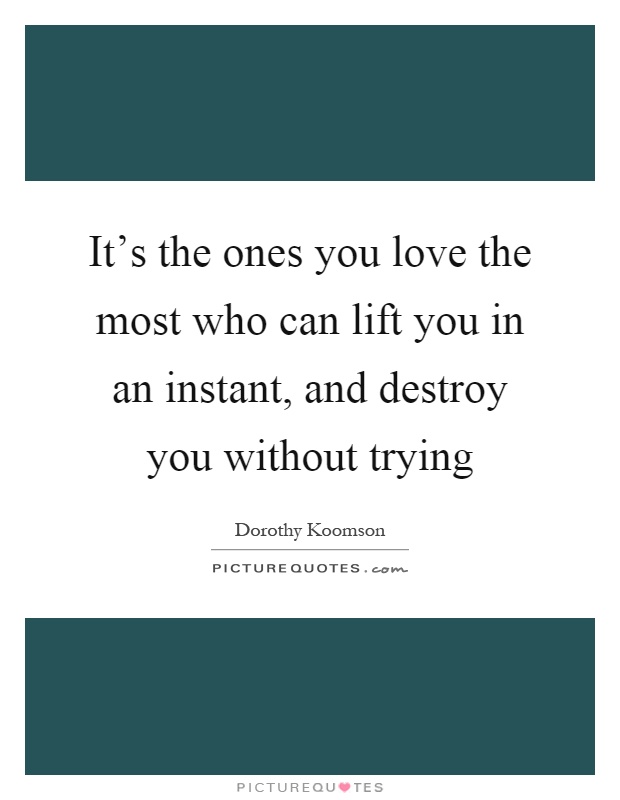 It's the ones you love the most who can lift you in an instant, and destroy you without trying Picture Quote #1