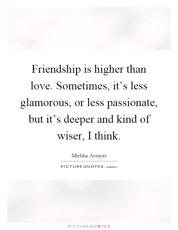 Friendship is higher than love. Sometimes, it's less glamorous, or less passionate, but it's deeper and kind of wiser, I think Picture Quote #1