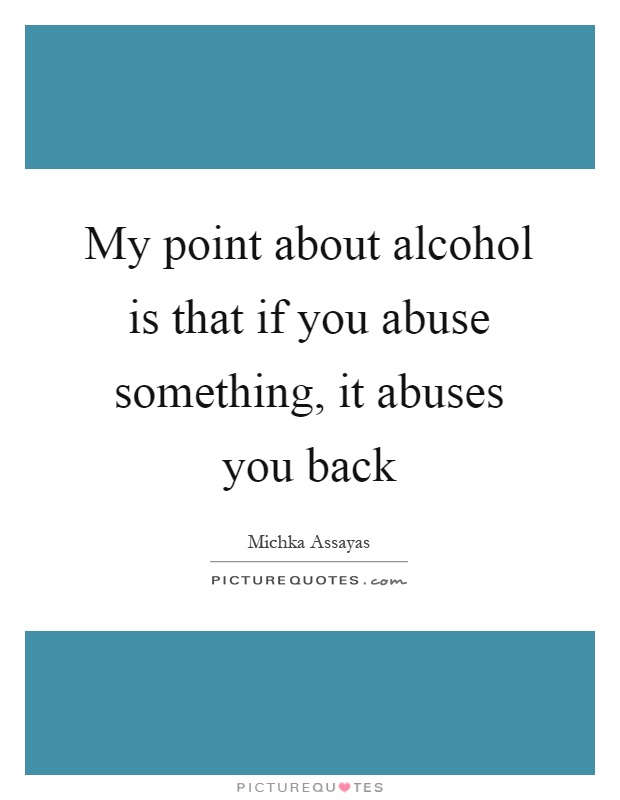 My point about alcohol is that if you abuse something, it abuses you back Picture Quote #1