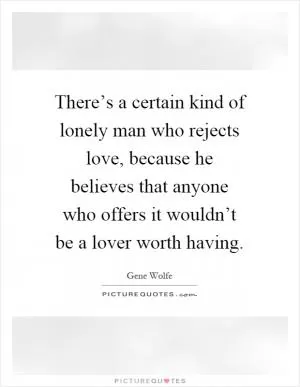 There’s a certain kind of lonely man who rejects love, because he believes that anyone who offers it wouldn’t be a lover worth having Picture Quote #1