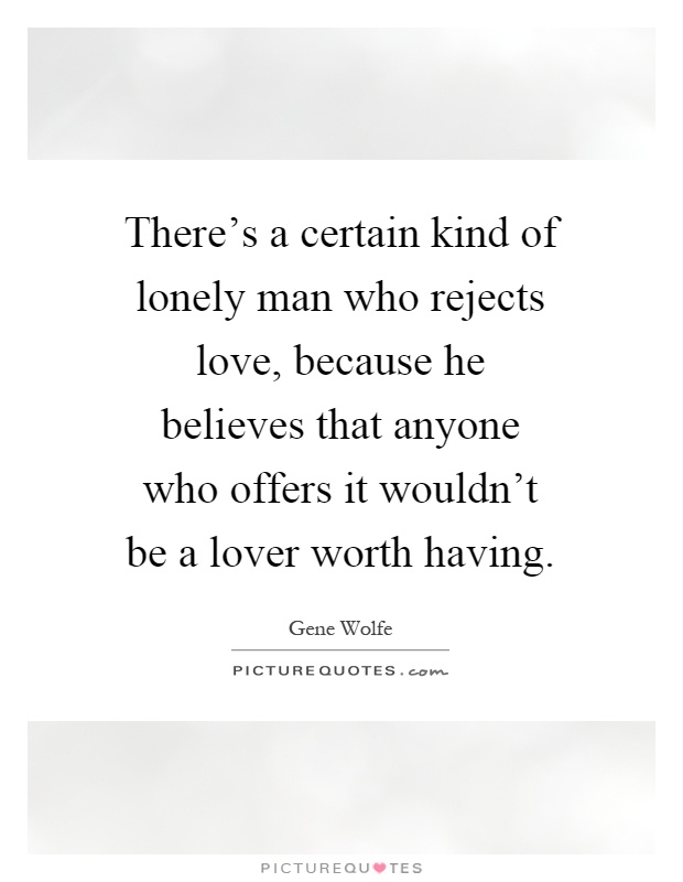 There's a certain kind of lonely man who rejects love, because he believes that anyone who offers it wouldn't be a lover worth having Picture Quote #1