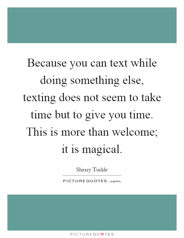 Because you can text while doing something else, texting does not seem to take time but to give you time. This is more than welcome; it is magical Picture Quote #1