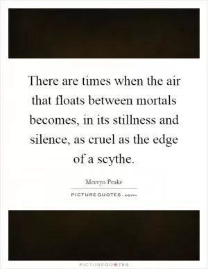 There are times when the air that floats between mortals becomes, in its stillness and silence, as cruel as the edge of a scythe Picture Quote #1