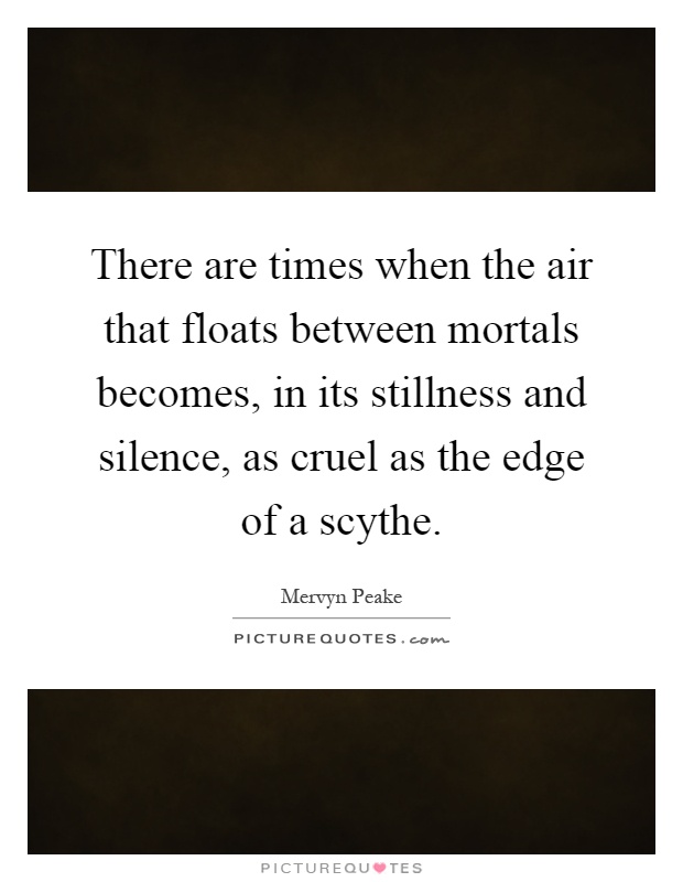 There are times when the air that floats between mortals becomes, in its stillness and silence, as cruel as the edge of a scythe Picture Quote #1
