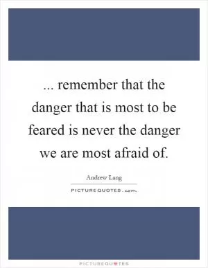 ... remember that the danger that is most to be feared is never the danger we are most afraid of Picture Quote #1