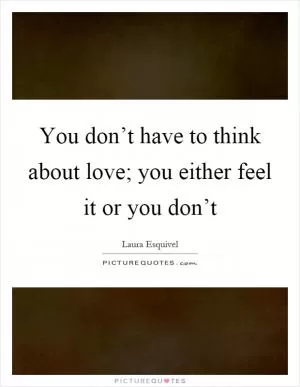 You don’t have to think about love; you either feel it or you don’t Picture Quote #1