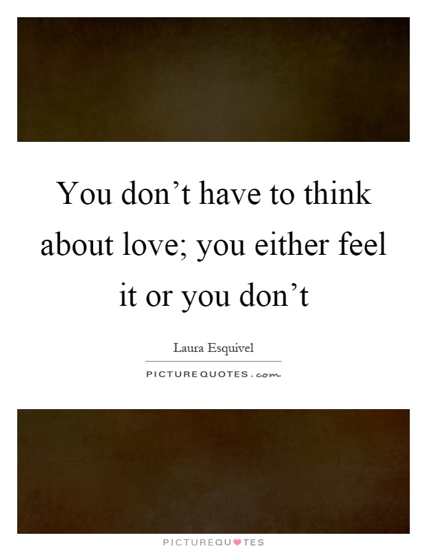 You don't have to think about love; you either feel it or you don't Picture Quote #1