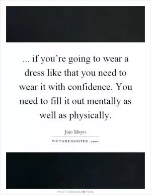 ... if you’re going to wear a dress like that you need to wear it with confidence. You need to fill it out mentally as well as physically Picture Quote #1