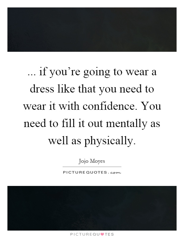 ... if you're going to wear a dress like that you need to wear it with confidence. You need to fill it out mentally as well as physically Picture Quote #1