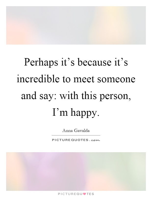 Perhaps it's because it's incredible to meet someone and say: with this person, I'm happy Picture Quote #1