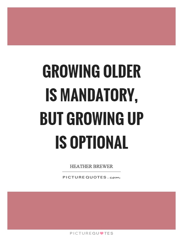 Growing older is mandatory, but growing up is optional Picture Quote #1